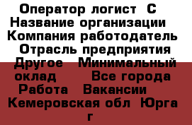 Оператор-логист 1С › Название организации ­ Компания-работодатель › Отрасль предприятия ­ Другое › Минимальный оклад ­ 1 - Все города Работа » Вакансии   . Кемеровская обл.,Юрга г.